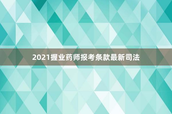 2021握业药师报考条款最新司法