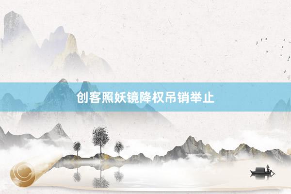 创客照妖镜降权吊销举止